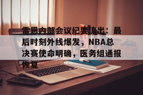 九游电脑版-雷恩内部会议纪要流出：最后时刻外线爆发，NBA总决赛使命明确，医务组通报恢复的简单介绍