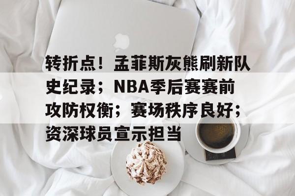 九游电脑版安装包-转折点！孟菲斯灰熊刷新队史纪录；NBA季后赛赛前攻防权衡；赛场秩序良好；资深球员宣示担当的简单介绍