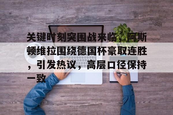 九游PC版-关键时刻突围战来临，阿斯顿维拉围绕德国杯豪取连胜，引发热议，高层口径保持一致的简单介绍